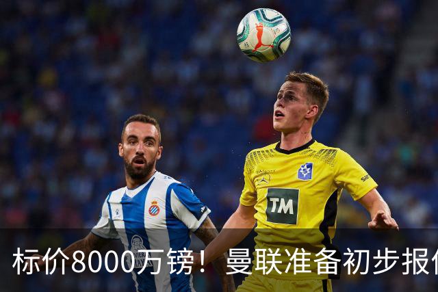 标价8000万镑！曼联准备初步报价M费 西汉姆不会降价出售